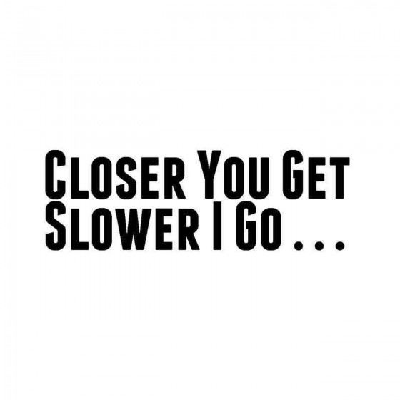 Closer You Get Slower I Go...